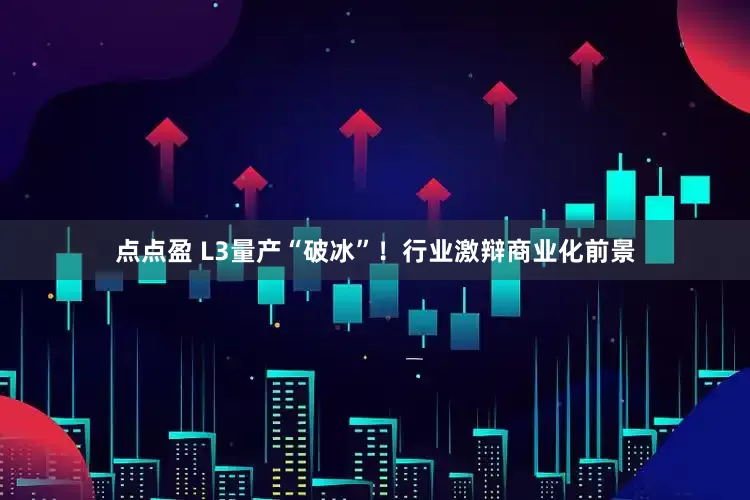 点点盈 L3量产“破冰”！行业激辩商业化前景
